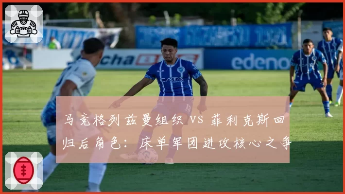 马竞格列兹曼组织 vs 菲利克斯回归后角色：床单军团进攻核心之争