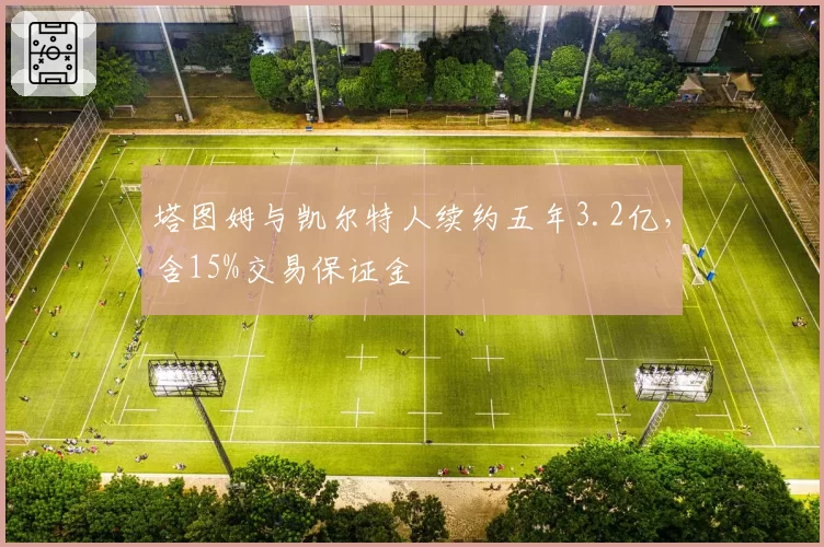 塔图姆与凯尔特人续约五年3.2亿，含15%交易保证金
