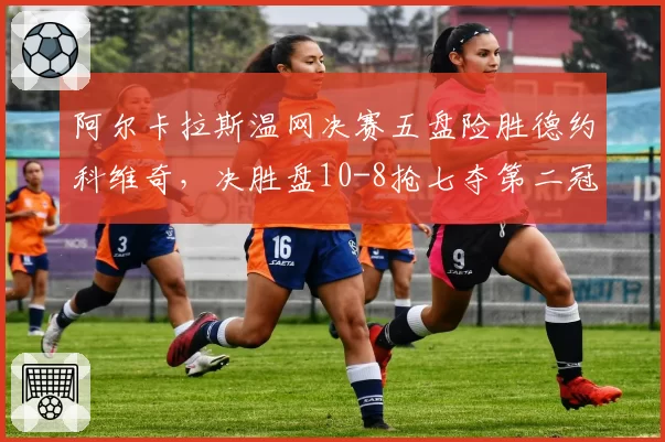 阿尔卡拉斯温网决赛五盘险胜德约科维奇，决胜盘10-8抢七夺第二冠