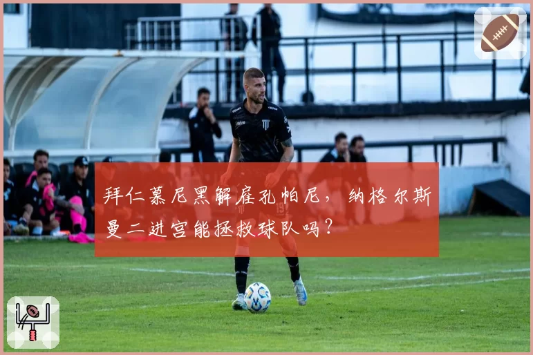 拜仁慕尼黑解雇孔帕尼，纳格尔斯曼二进宫能拯救球队吗？