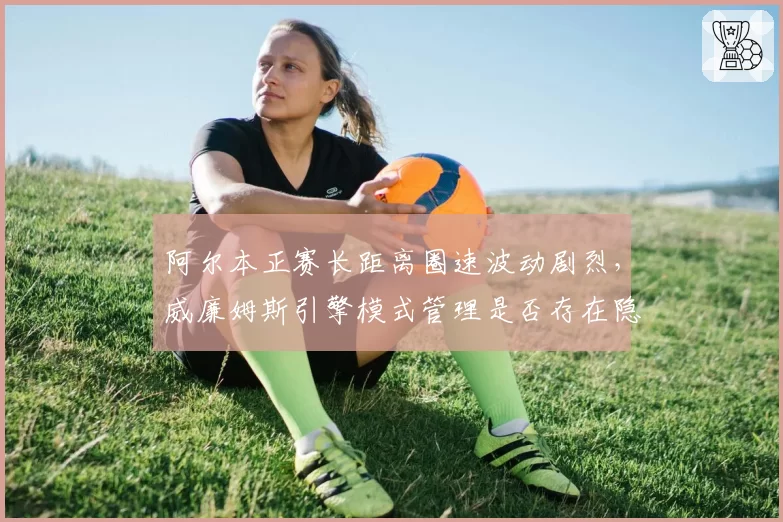 阿尔本正赛长距离圈速波动剧烈，威廉姆斯引擎模式管理是否存在隐藏漏洞？