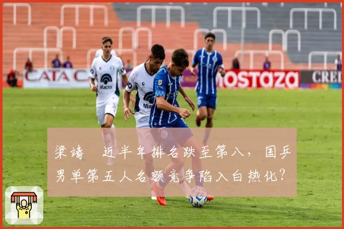 梁靖崑近半年排名跌至第八，国乒男单第五人名额竞争陷入白热化？