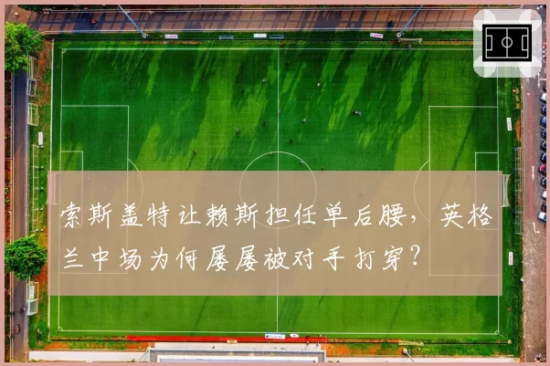 索斯盖特让赖斯担任单后腰,英格兰中场为何屡屡被对手打穿?