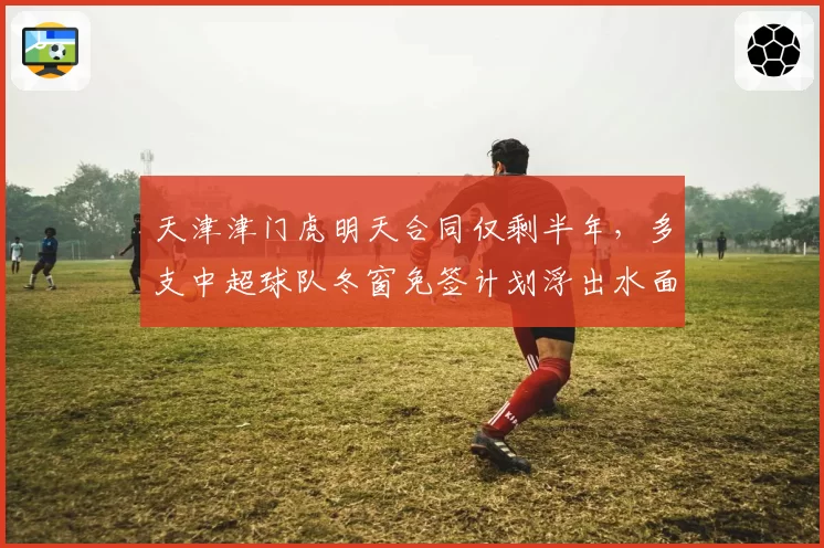 天津津门虎明天合同仅剩半年，多支中超球队冬窗免签计划浮出水面？