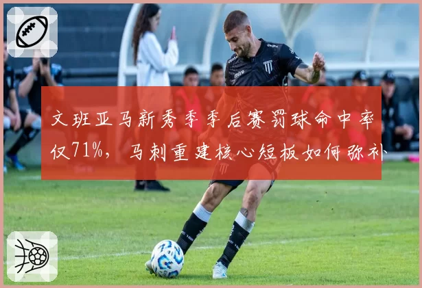 文班亚马新秀季季后赛罚球命中率仅71%，马刺重建核心短板如何弥补？