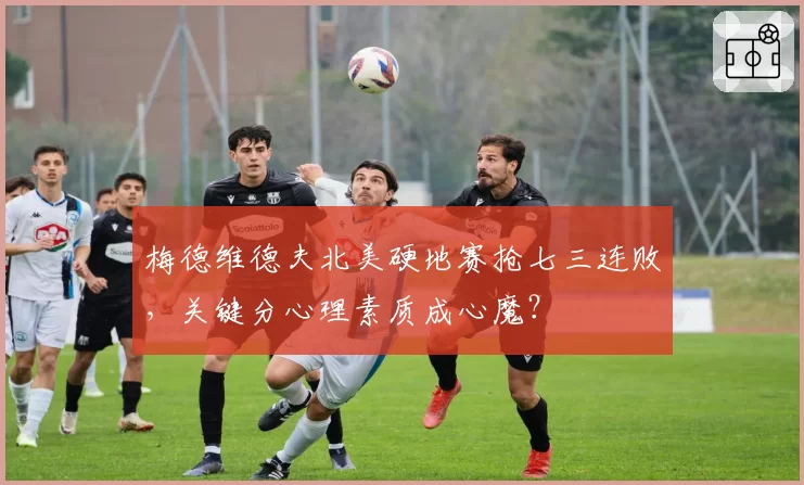 梅德维德夫北美硬地赛抢七三连败，关键分心理素质成心魔？