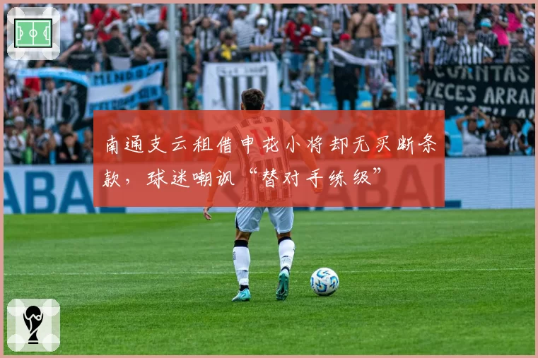 南通支云租借申花小将却无买断条款,球迷嘲讽“替对手练级”