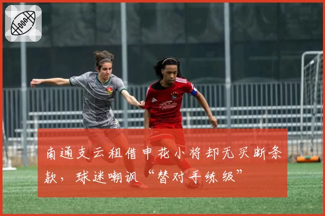 南通支云租借申花小将却无买断条款，球迷嘲讽“替对手练级”