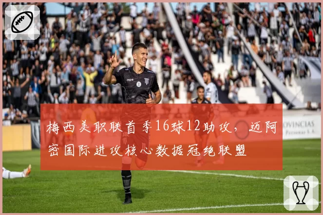 梅西美职联首季16球12助攻,迈阿密国际进攻核心数据冠绝联盟