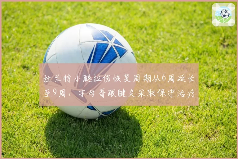 杜兰特小腿拉伤恢复周期从6周延长至9周，字母哥跟腱炎采取保守治疗未缺席比赛