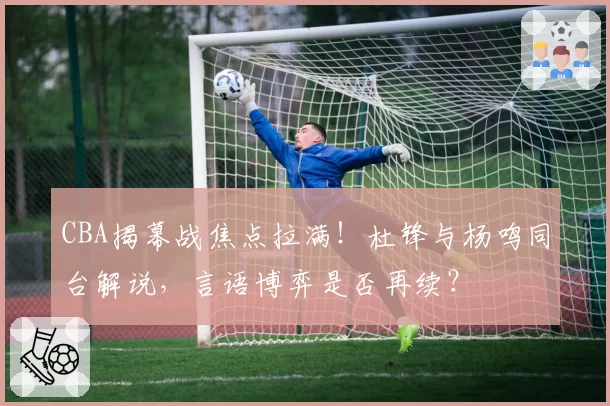 CBA揭幕战焦点拉满！杜锋与杨鸣同台解说，言语博弈是否再续？
