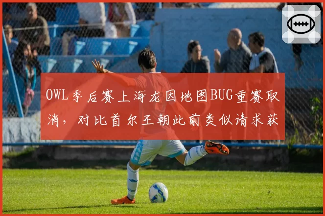 OWL季后赛上海龙因地图BUG重赛取消，对比首尔王朝此前类似请求获准引双标骂战