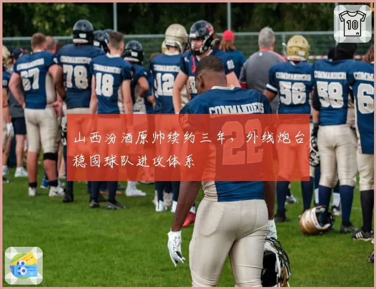 山西汾酒原帅续约三年,外线炮台稳固球队进攻体系