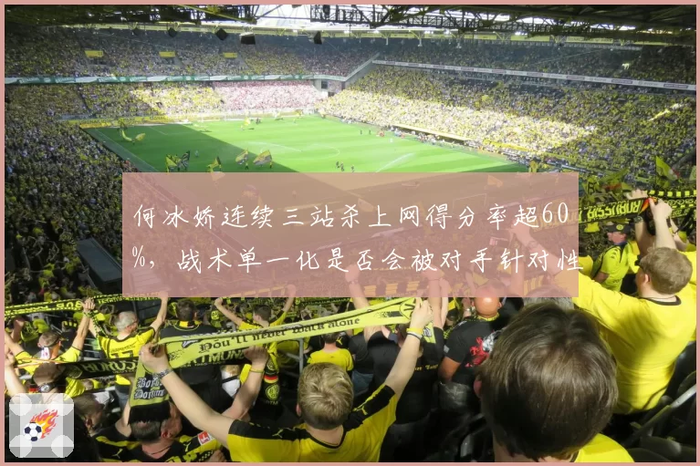 何冰娇连续三站杀上网得分率超60%，战术单一化是否会被对手针对性研究？