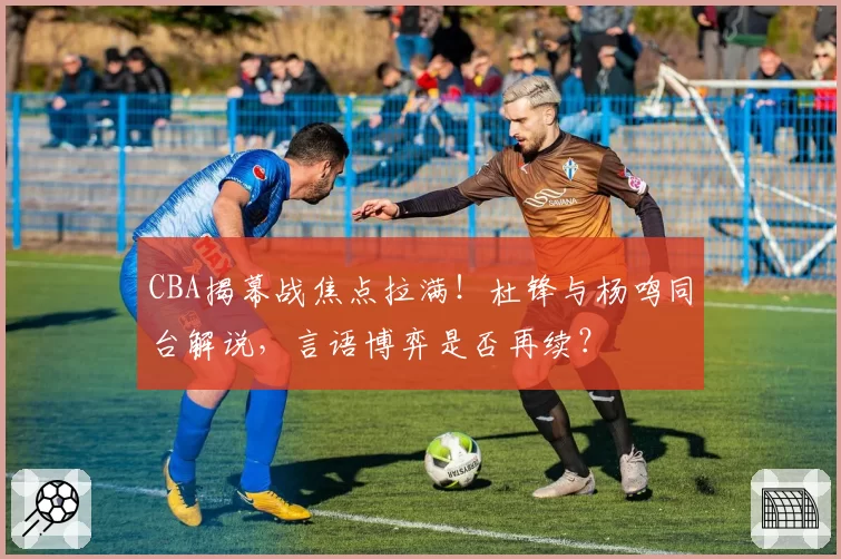 CBA揭幕战焦点拉满！杜锋与杨鸣同台解说，言语博弈是否再续？