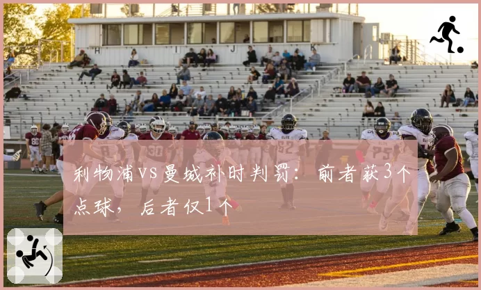 利物浦vs曼城补时判罚：前者获3个点球，后者仅1个