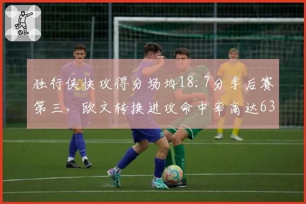 独行侠快攻得分场均18.7分季后赛第三，欧文转换进攻命中率高达63%