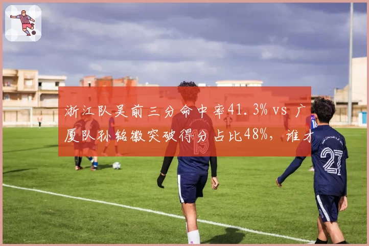 浙江队吴前三分命中率41.3% vs 广厦队孙铭徽突破得分占比48%，谁才是本土第一后卫