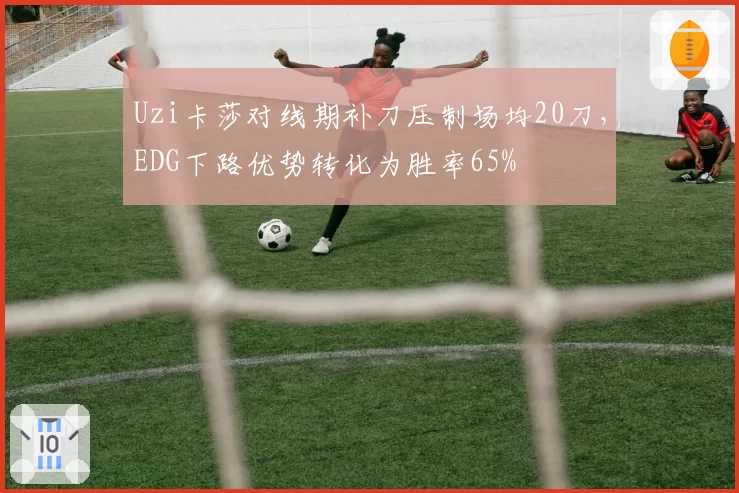 Uzi卡莎对线期补刀压制场均20刀，EDG下路优势转化为胜率65%
