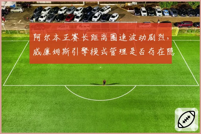 阿尔本正赛长距离圈速波动剧烈，威廉姆斯引擎模式管理是否存在隐藏漏洞？