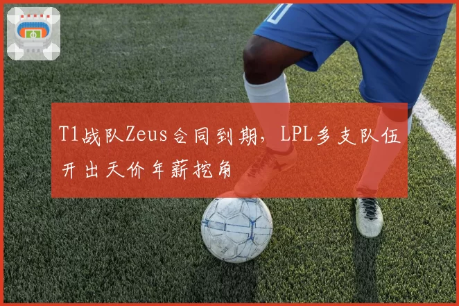 T1战队Zeus合同到期，LPL多支队伍开出天价年薪挖角