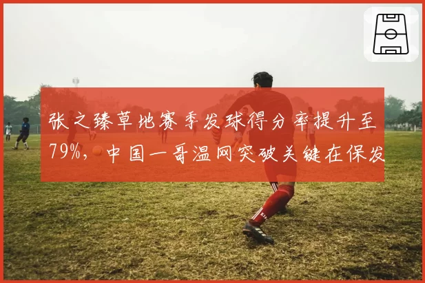 张之臻草地赛季发球得分率提升至79%，中国一哥温网突破关键在保发效率