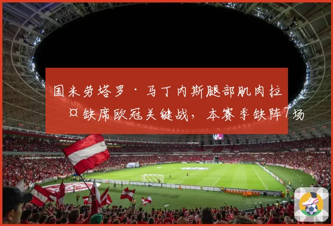 国米劳塔罗·马丁内斯腿部肌肉拉伤缺席欧冠关键战，本赛季缺阵7场球队输4场