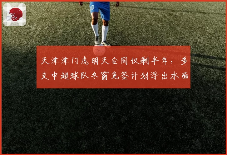 天津津门虎明天合同仅剩半年,多支中超球队冬窗免签计划浮出水面?