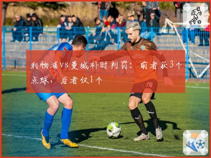 利物浦vs曼城补时判罚：前者获3个点球，后者仅1个