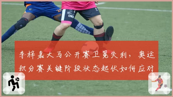李梓嘉大马公开赛卫冕失利，奥运积分赛关键阶段状态起伏如何应对？