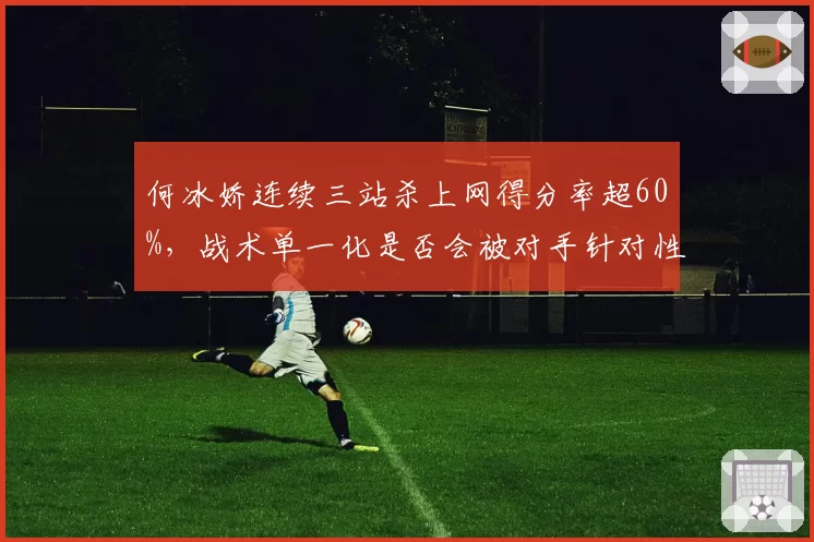 何冰娇连续三站杀上网得分率超60%，战术单一化是否会被对手针对性研究？