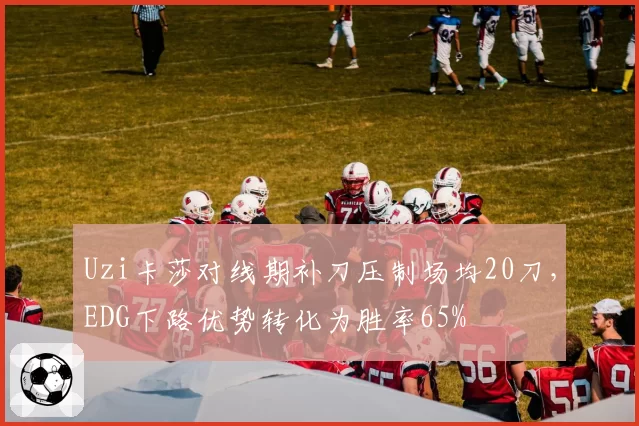 Uzi卡莎对线期补刀压制场均20刀，EDG下路优势转化为胜率65%