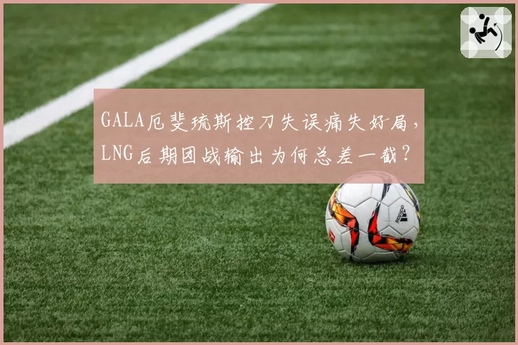 GALA厄斐琉斯控刀失误痛失好局，LNG后期团战输出为何总差一截？