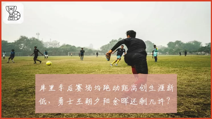 库里季后赛场均跑动距离创生涯新低，勇士王朝夕阳余晖还剩几许？
