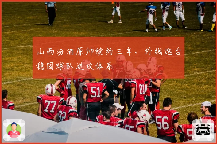 山西汾酒原帅续约三年，外线炮台稳固球队进攻体系
