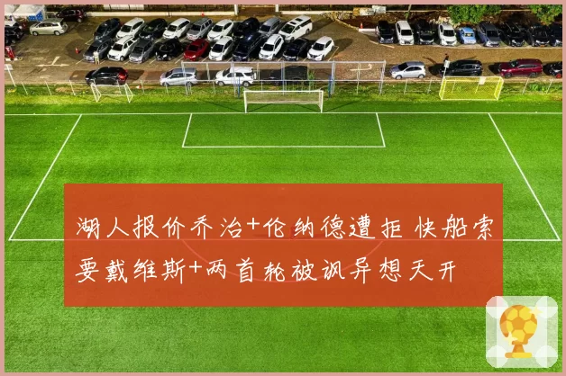 湖人报价乔治+伦纳德遭拒 快船索要戴维斯+两首轮被讽异想天开
