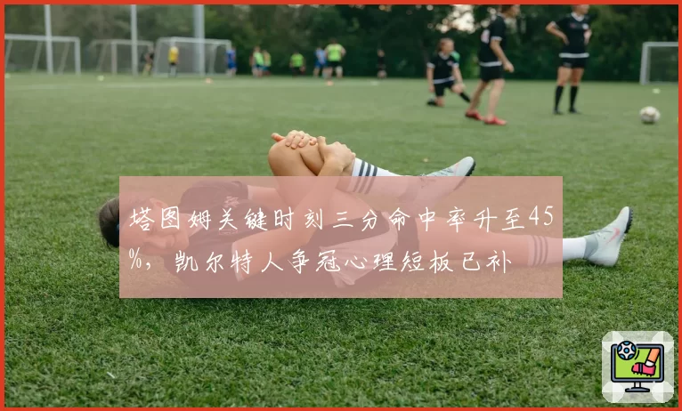 塔图姆关键时刻三分命中率升至45%,凯尔特人争冠心理短板已补