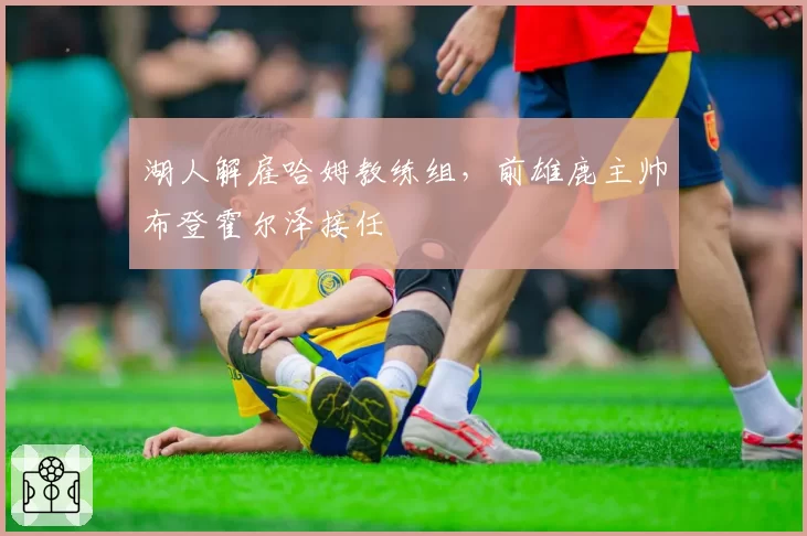 湖人解雇哈姆教练组，前雄鹿主帅布登霍尔泽接任