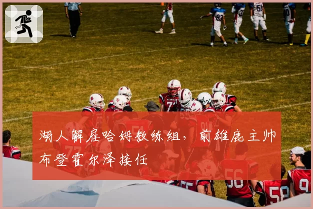 湖人解雇哈姆教练组,前雄鹿主帅布登霍尔泽接任