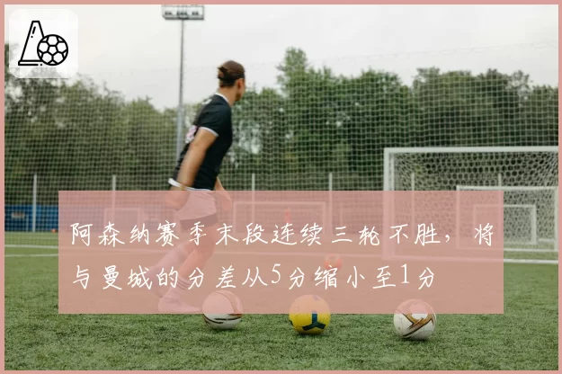 阿森纳赛季末段连续三轮不胜，将与曼城的分差从5分缩小至1分