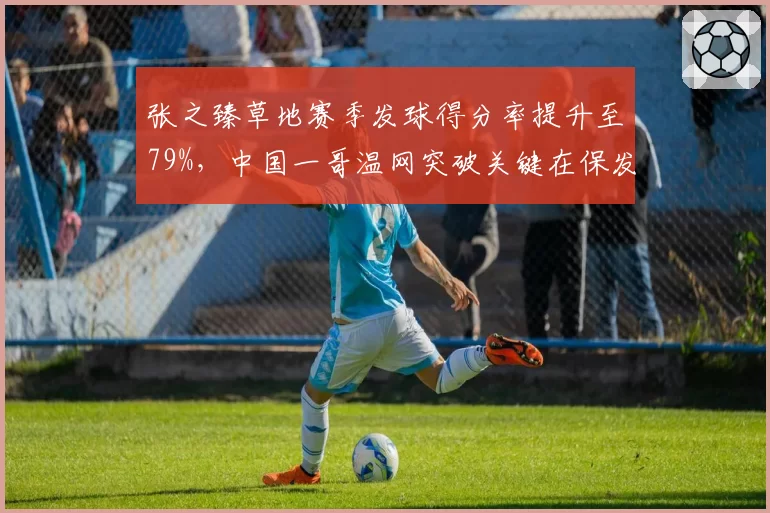 张之臻草地赛季发球得分率提升至79%，中国一哥温网突破关键在保发效率