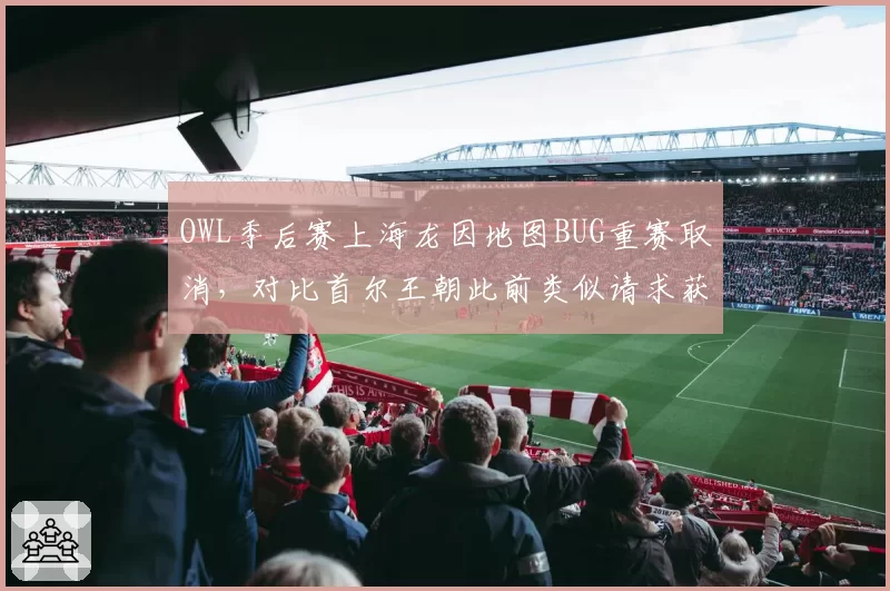 OWL季后赛上海龙因地图BUG重赛取消，对比首尔王朝此前类似请求获准引双标骂战