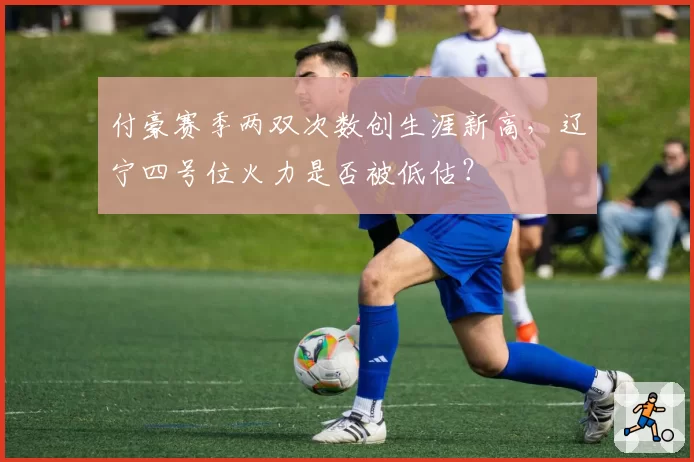 付豪赛季两双次数创生涯新高,辽宁四号位火力是否被低估?