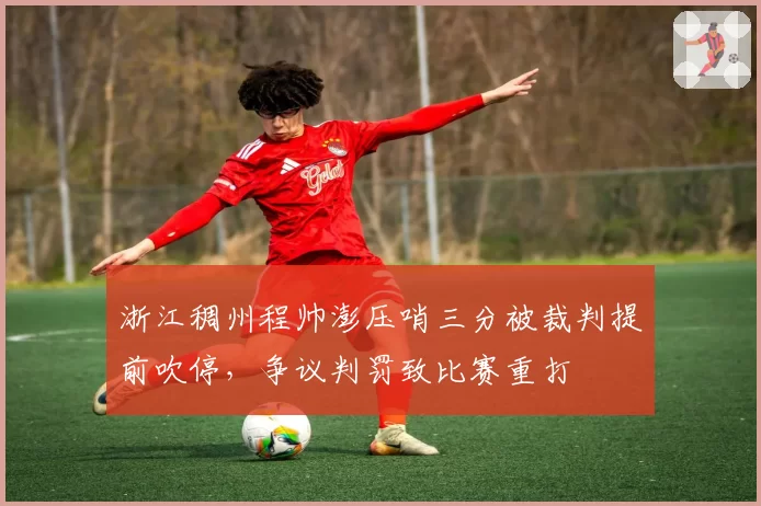 浙江稠州程帅澎压哨三分被裁判提前吹停，争议判罚致比赛重打