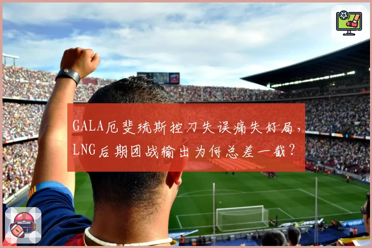 GALA厄斐琉斯控刀失误痛失好局，LNG后期团战输出为何总差一截？